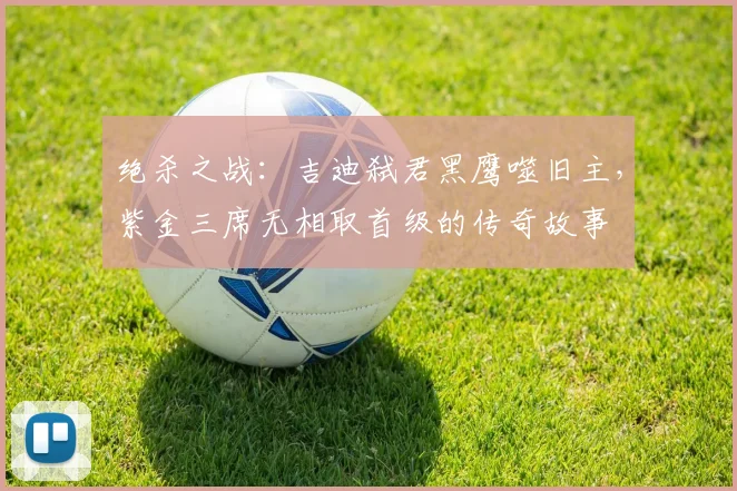 绝杀之战：吉迪弑君黑鹰噬旧主，紫金三席无相取首级的传奇故事