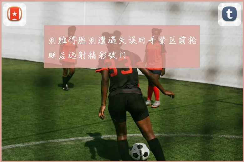 利雅得胜利遭遇失误对手禁区前抢断后远射精彩破门
