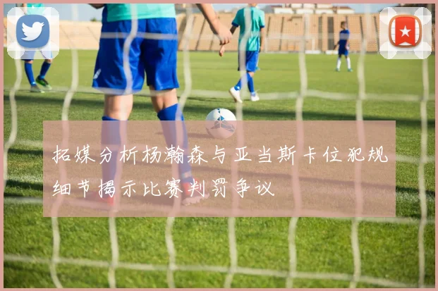 拓媒分析杨瀚森与亚当斯卡位犯规细节揭示比赛判罚争议