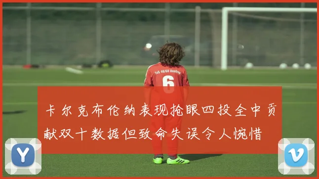 卡尔克布伦纳表现抢眼四投全中贡献双十数据但致命失误令人惋惜