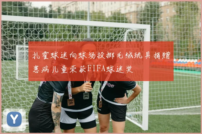 扎霍球迷向球场投掷毛绒玩具捐赠患病儿童荣获FIFA球迷奖