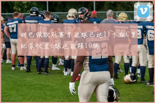 姆巴佩欧冠赛季进球已达11个距C罗纪录仅差6球还能踢10场