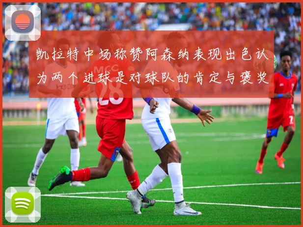 凯拉特中场称赞阿森纳表现出色认为两个进球是对球队的肯定与褒奖