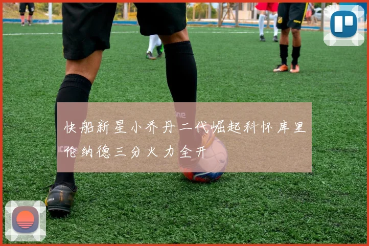 快船新星小乔丹二代崛起科怀库里伦纳德三分火力全开
