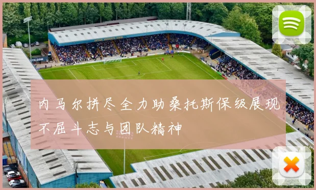 内马尔拼尽全力助桑托斯保级展现不屈斗志与团队精神