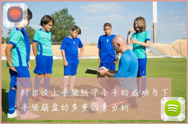 科尔谈上半场防守小卡的成功与下半场崩盘的多重因素分析
