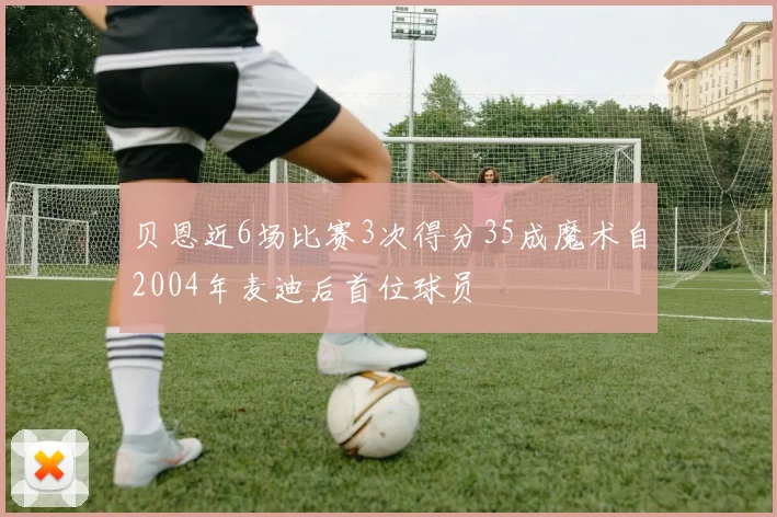 贝恩近6场比赛3次得分35成魔术自2004年麦迪后首位球员