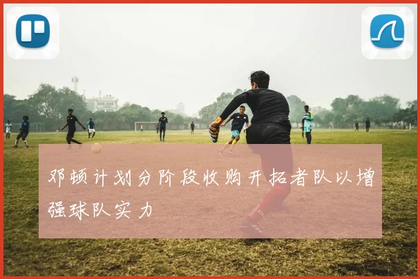 邓顿计划分阶段收购开拓者队以增强球队实力