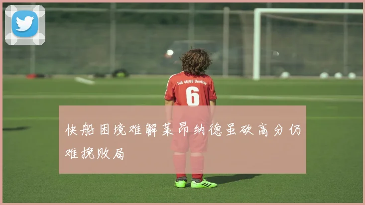 快船困境难解莱昂纳德虽砍高分仍难挽败局