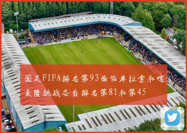 国足FIFA排名第93面临库拉索和喀麦隆挑战各自排名第81和第45