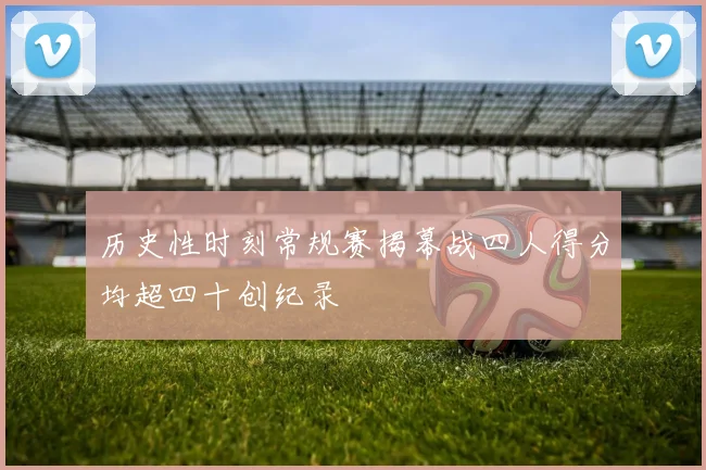 历史性时刻常规赛揭幕战四人得分均超四十创纪录