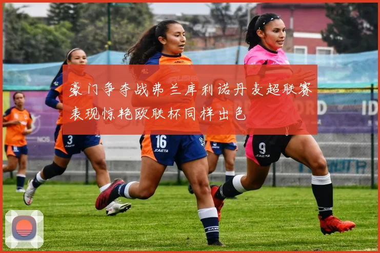 豪门争夺战弗兰库利诺丹麦超联赛表现惊艳欧联杯同样出色