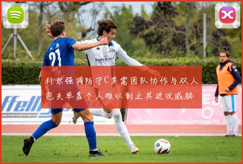 科尔强调防守C罗需团队协作与双人包夹单靠个人难以制止其进攻威胁
