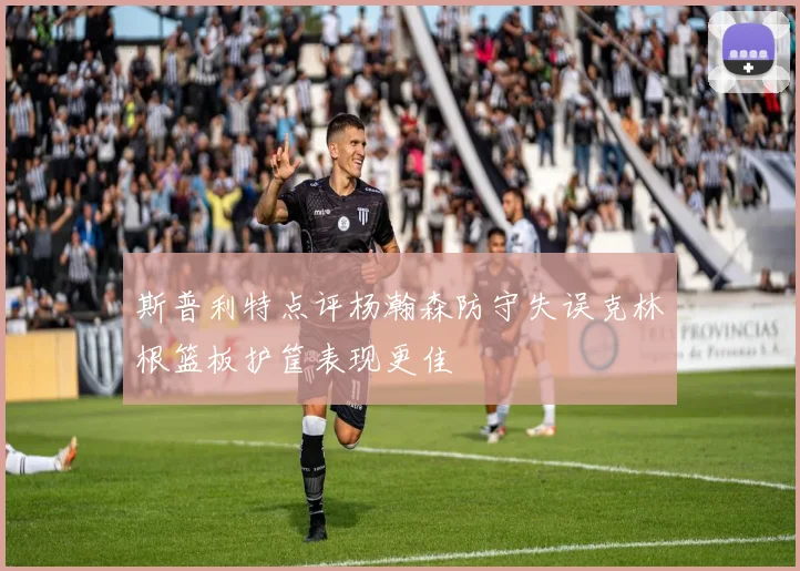 斯普利特点评杨瀚森防守失误克林根篮板护筐表现更佳