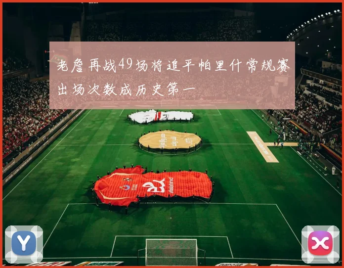 老詹再战49场将追平帕里什常规赛出场次数成历史第一