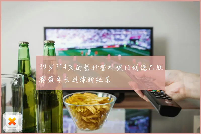 39岁314天的哲科替补破门创德乙联赛最年长进球新纪录