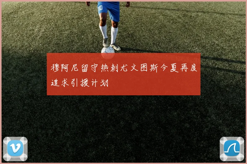穆阿尼留守热刺尤文图斯今夏再度追求引援计划