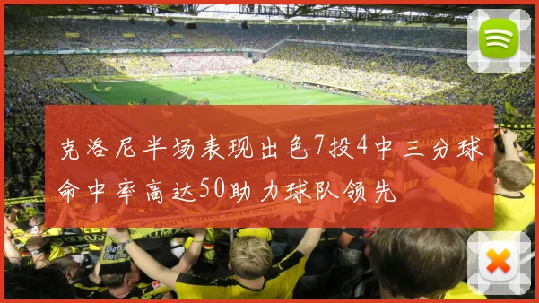 克洛尼半场表现出色7投4中三分球命中率高达50助力球队领先