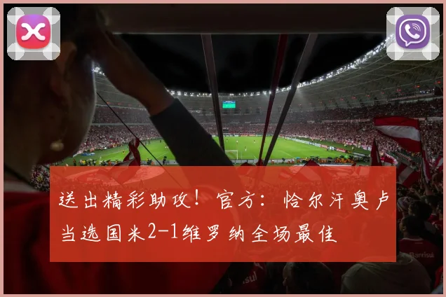 送出精彩助攻！官方：恰尔汗奥卢当选国米2-1维罗纳全场最佳
